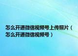 怎么开通微信视频号上传照片（怎么开通微信视频号）
