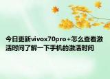 今日更新vivox70pro+怎么查看激活时间了解一下手机的激活时间
