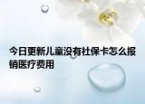 今日更新儿童没有社保卡怎么报销医疗费用