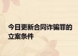 今日更新合同诈骗罪的立案条件
