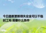 今日最新更新领失业金可以干临时工吗 需要什么条件
