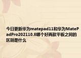 今日更新华为matepad11和华为MatePadPro202110.8哪个好两款平板之间的区别是什么