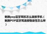 魅族pop蓝牙耳机怎么连接手机（魅族POP蓝牙耳连接稳定性怎么样）