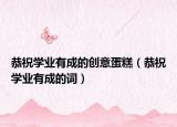 恭祝学业有成的创意蛋糕（恭祝学业有成的词）