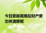 今日更新离婚后财产要怎样清算呢