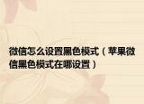 微信怎么设置黑色模式（苹果微信黑色模式在哪设置）