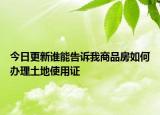 今日更新谁能告诉我商品房如何办理土地使用证