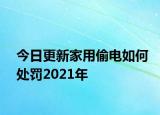 今日更新家用偷电如何处罚2021年