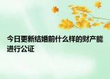今日更新结婚前什么样的财产能进行公证