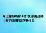今日更新神舟14号飞行员是谁神十四宇航员的名字是什么