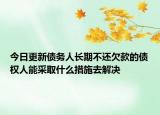 今日更新债务人长期不还欠款的债权人能采取什么措施去解决