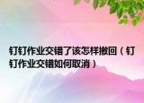 钉钉作业交错了该怎样撤回（钉钉作业交错如何取消）