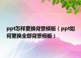 ppt怎样更换背景模板（ppt如何更换全部背景模板）