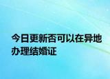 今日更新否可以在异地办理结婚证