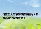 抖音怎么分享到微信直播间（抖音怎么分享到微信）