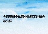 今日更新个体营业执照不注销会怎么样