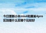 今日更新小米mix4和黑鲨4pro区别是什么买哪个比较好