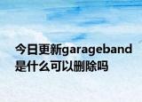 今日更新garageband是什么可以删除吗