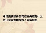 今日更新股份公司成立失败有什么责任是需要由发起人来承担的