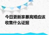 今日更新家暴离婚应该收集什么证据