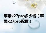 苹果x27pro多少钱（苹果x27pro配置）