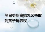 今日更新离婚怎么争取到孩子抚养权