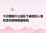 今日更新什么情形下被侵权人有权请求精神损害赔偿