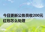 今日更新公务员收200元红包怎么处理