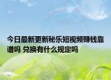 今日最新更新秘乐短视频赚钱靠谱吗 兑换有什么规定吗