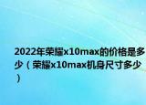 2022年荣耀x10max的价格是多少（荣耀x10max机身尺寸多少）