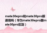 mate30epro和mate30pro膜通用吗（华为mate30epro跟mate30pro区别）