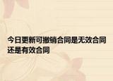 今日更新可撤销合同是无效合同还是有效合同