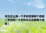 华为怎么用一个手机登录两个微信（华为同一个手机怎么登录两个微信）