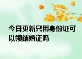 今日更新只用身份证可以领结婚证吗