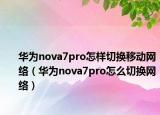 华为nova7pro怎样切换移动网络（华为nova7pro怎么切换网络）