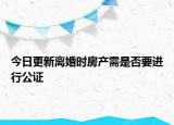 今日更新离婚时房产需是否要进行公证