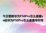 今日更新华为P50Pro怎么查看sn码华为P50Pro怎么查看序列号