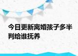 今日更新离婚孩子多半判给谁抚养