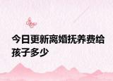 今日更新离婚抚养费给孩子多少