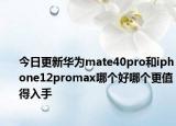 今日更新华为mate40pro和iphone12promax哪个好哪个更值得入手