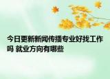 今日更新新闻传播专业好找工作吗 就业方向有哪些