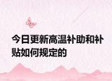今日更新高温补助和补贴如何规定的