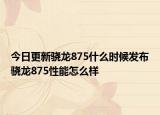 今日更新骁龙875什么时候发布骁龙875性能怎么样