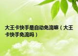 大王卡快手是自动免流嘛（大王卡快手免流吗）