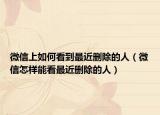 微信上如何看到最近删除的人（微信怎样能看最近删除的人）
