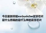 今日更新荣耀earbuds2se蓝牙芯片是什么搭载的是什么样的蓝牙芯片
