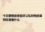 今日更新故意毁坏公私财物的量刑标准是什么