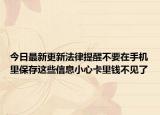 今日最新更新法律提醒不要在手机里保存这些信息小心卡里钱不见了