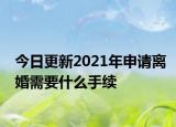 今日更新2021年申请离婚需要什么手续