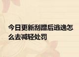 今日更新刮蹭后逃逸怎么去减轻处罚